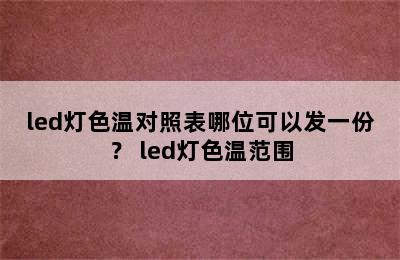 led灯色温对照表哪位可以发一份？ led灯色温范围